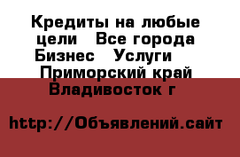 Кредиты на любые цели - Все города Бизнес » Услуги   . Приморский край,Владивосток г.